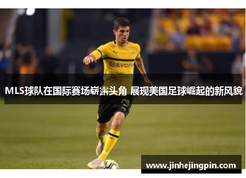 MLS球队在国际赛场崭露头角 展现美国足球崛起的新风貌