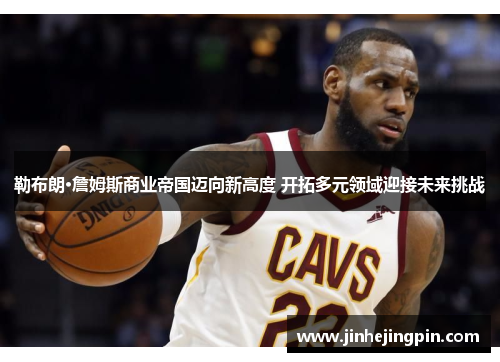 勒布朗·詹姆斯商业帝国迈向新高度 开拓多元领域迎接未来挑战