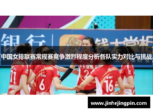 中国女排联赛常规赛竞争激烈程度分析各队实力对比与挑战