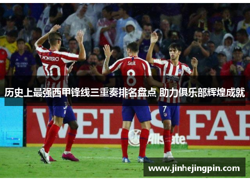 历史上最强西甲锋线三重奏排名盘点 助力俱乐部辉煌成就