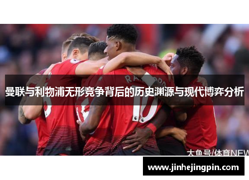 曼联与利物浦无形竞争背后的历史渊源与现代博弈分析