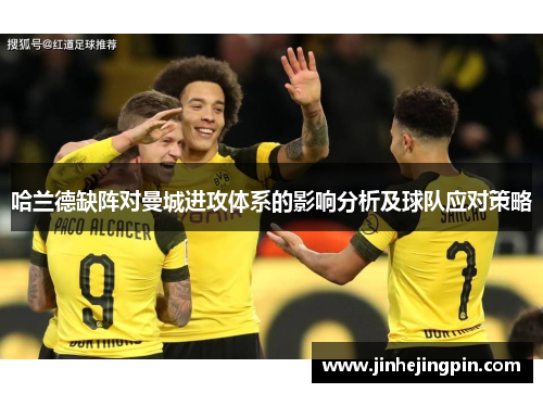 哈兰德缺阵对曼城进攻体系的影响分析及球队应对策略
