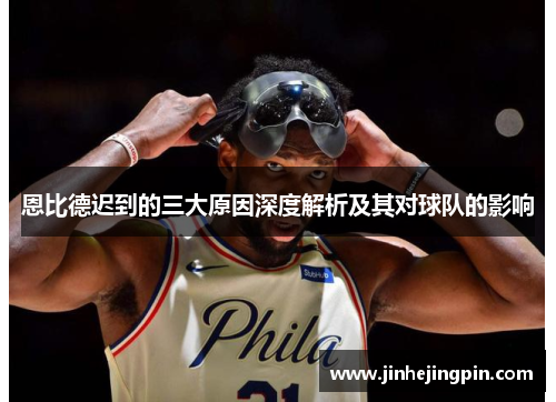 恩比德迟到的三大原因深度解析及其对球队的影响
