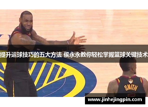 提升运球技巧的五大方法 侯永永教你轻松掌握篮球关键技术