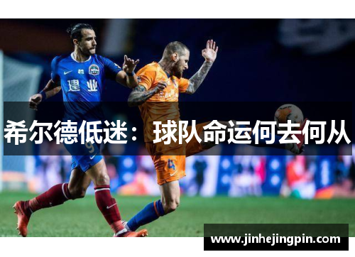 希尔德低迷：球队命运何去何从