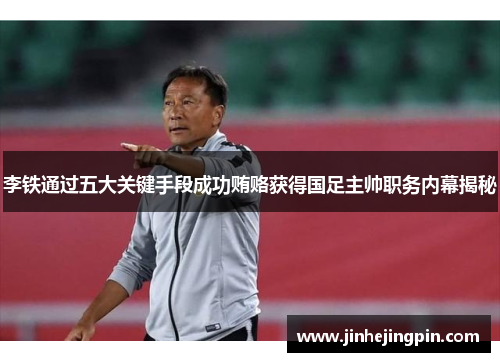 李铁通过五大关键手段成功贿赂获得国足主帅职务内幕揭秘