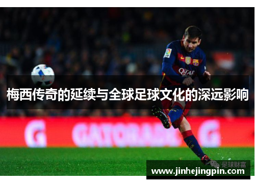 梅西传奇的延续与全球足球文化的深远影响