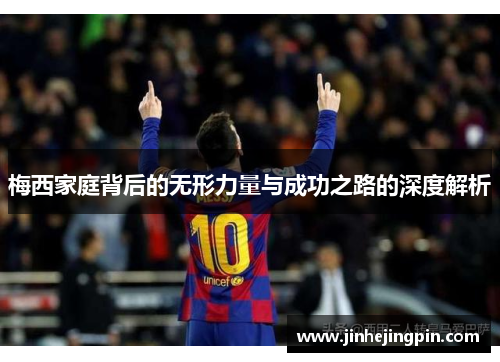 梅西家庭背后的无形力量与成功之路的深度解析