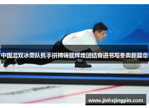 中国混双冰壶队携手拼搏铸就辉煌团结奋进书写冬奥新篇章