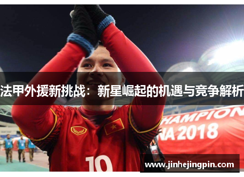 法甲外援新挑战：新星崛起的机遇与竞争解析