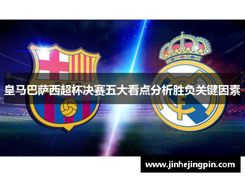 皇马巴萨西超杯决赛五大看点分析胜负关键因素
