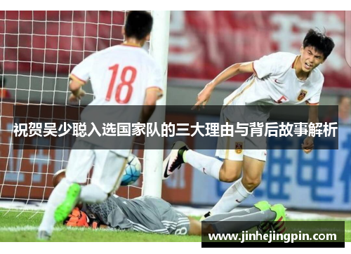 祝贺吴少聪入选国家队的三大理由与背后故事解析