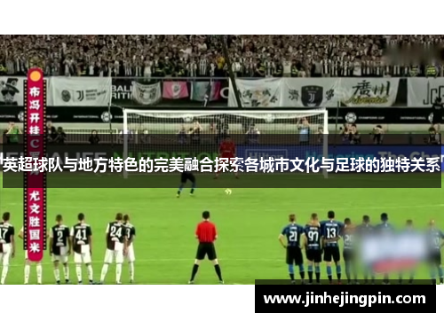 英超球队与地方特色的完美融合探索各城市文化与足球的独特关系